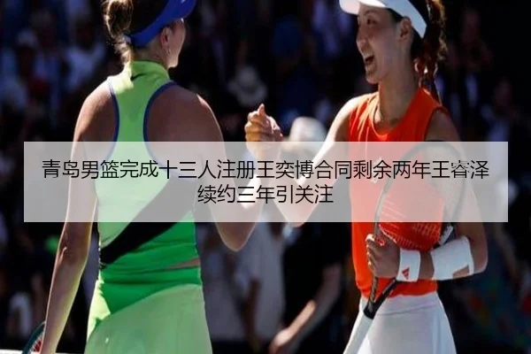 青岛男篮完成十三人注册王奕博合同剩余两年王睿泽续约三年引关注