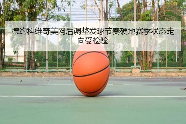 德约科维奇美网后调整发球节奏硬地赛季状态走向受检验