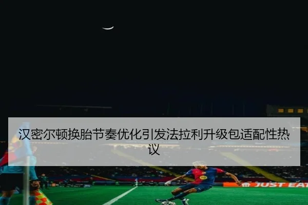 汉密尔顿换胎节奏优化引发法拉利升级包适配性热议