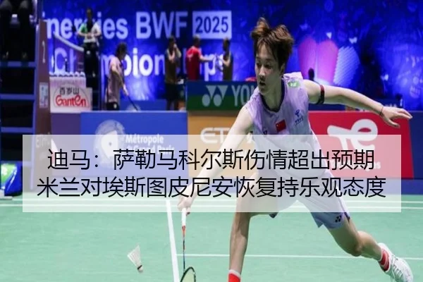 迪马：萨勒马科尔斯伤情超出预期 米兰对埃斯图皮尼安恢复持乐观态度